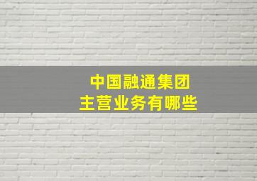 中国融通集团主营业务有哪些