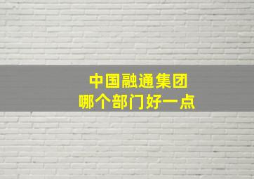 中国融通集团哪个部门好一点