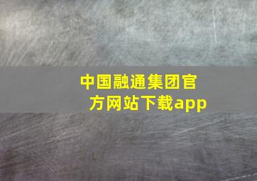 中国融通集团官方网站下载app