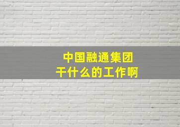 中国融通集团干什么的工作啊