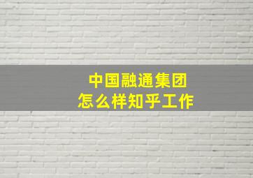 中国融通集团怎么样知乎工作