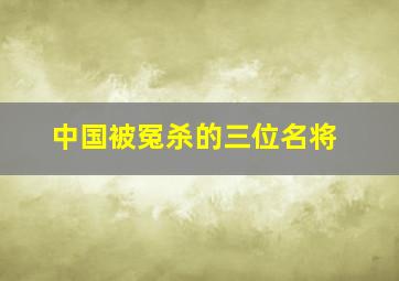 中国被冤杀的三位名将