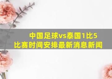 中国足球vs泰国1比5比赛时间安排最新消息新闻