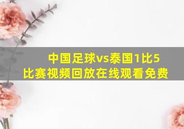 中国足球vs泰国1比5比赛视频回放在线观看免费