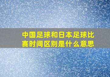 中国足球和日本足球比赛时间区别是什么意思