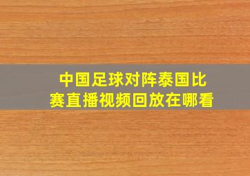 中国足球对阵泰国比赛直播视频回放在哪看