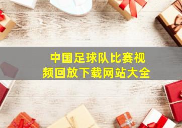 中国足球队比赛视频回放下载网站大全