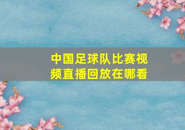 中国足球队比赛视频直播回放在哪看