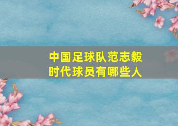 中国足球队范志毅时代球员有哪些人