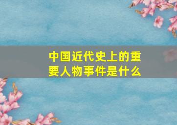 中国近代史上的重要人物事件是什么