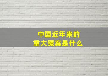 中国近年来的重大冤案是什么