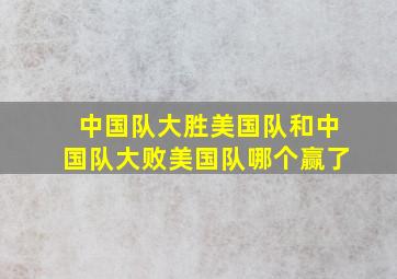 中国队大胜美国队和中国队大败美国队哪个赢了