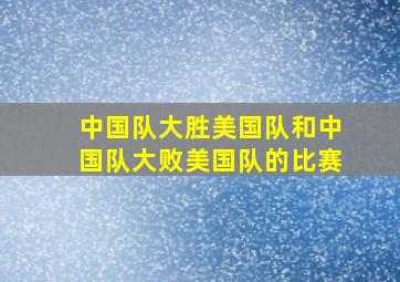 中国队大胜美国队和中国队大败美国队的比赛