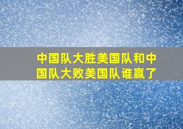 中国队大胜美国队和中国队大败美国队谁赢了