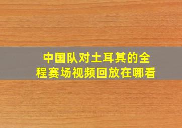 中国队对土耳其的全程赛场视频回放在哪看