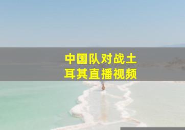 中国队对战土耳其直播视频