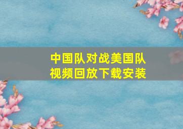 中国队对战美国队视频回放下载安装