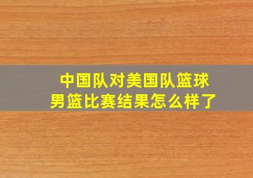 中国队对美国队篮球男篮比赛结果怎么样了