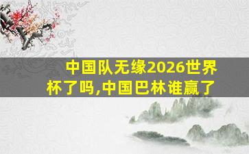 中国队无缘2026世界杯了吗,中国巴林谁赢了