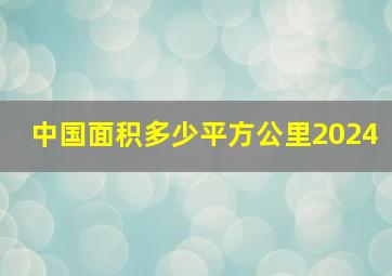 中国面积多少平方公里2024