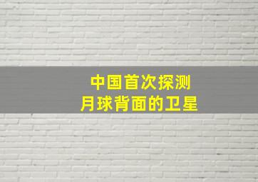 中国首次探测月球背面的卫星