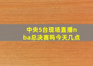 中央5台现场直播nba总决赛吗今天几点