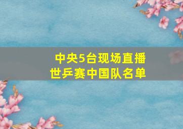 中央5台现场直播世乒赛中国队名单