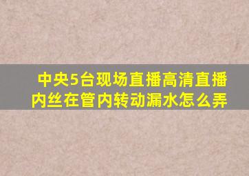 中央5台现场直播高清直播内丝在管内转动漏水怎么弄