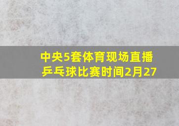 中央5套体育现场直播乒乓球比赛时间2月27