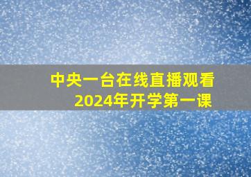 中央一台在线直播观看2024年开学第一课