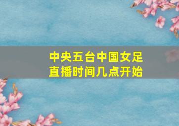 中央五台中国女足直播时间几点开始