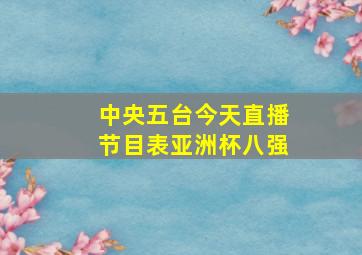 中央五台今天直播节目表亚洲杯八强