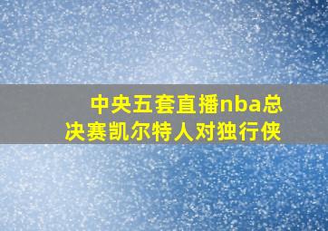 中央五套直播nba总决赛凯尔特人对独行侠