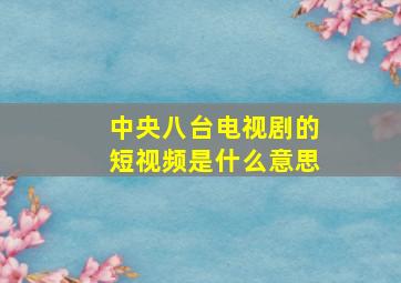 中央八台电视剧的短视频是什么意思