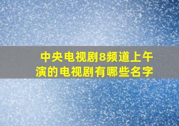 中央电视剧8频道上午演的电视剧有哪些名字