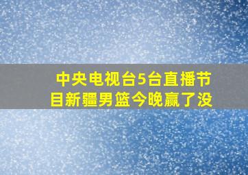 中央电视台5台直播节目新疆男篮今晚赢了没