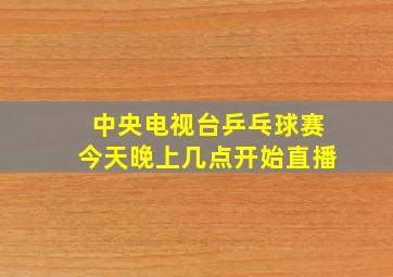 中央电视台乒乓球赛今天晚上几点开始直播