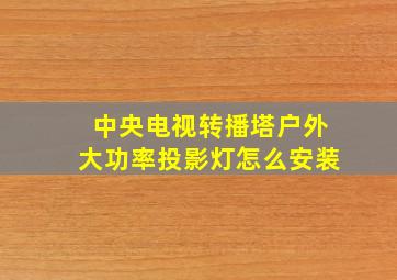 中央电视转播塔户外大功率投影灯怎么安装