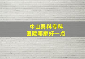 中山男科专科医院哪家好一点