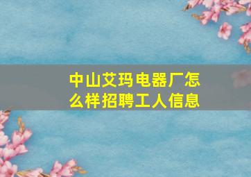 中山艾玛电器厂怎么样招聘工人信息