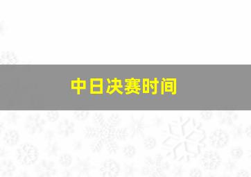 中日决赛时间