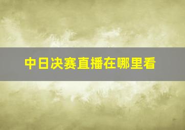 中日决赛直播在哪里看