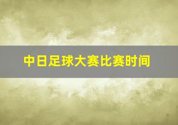 中日足球大赛比赛时间