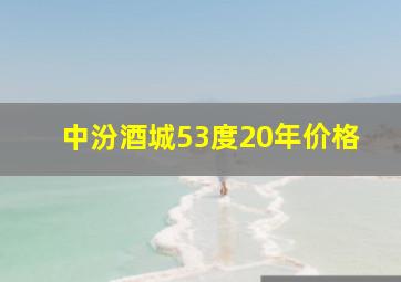 中汾酒城53度20年价格