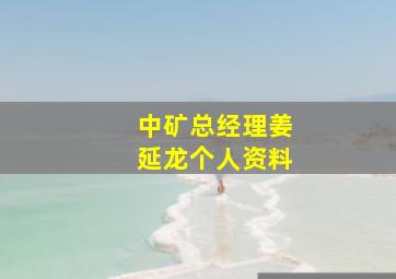 中矿总经理姜延龙个人资料