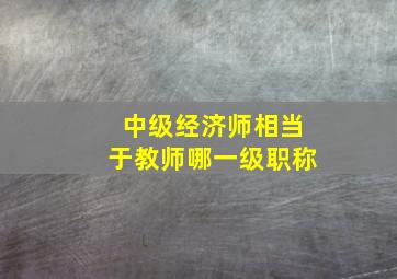 中级经济师相当于教师哪一级职称