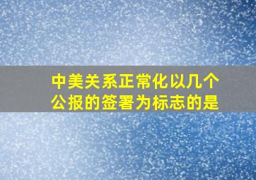 中美关系正常化以几个公报的签署为标志的是