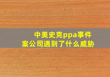 中美史克ppa事件案公司遇到了什么威胁