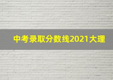 中考录取分数线2021大理