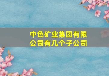 中色矿业集团有限公司有几个子公司